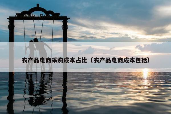 农产品电商采购成本占比（农产品电商成本包括）
