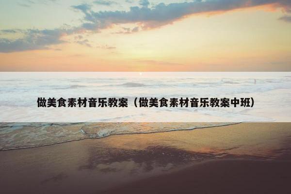 做美食素材音乐教案（做美食素材音乐教案中班）