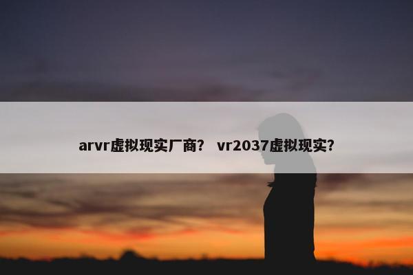 arvr虚拟现实厂商？ vr2037虚拟现实？