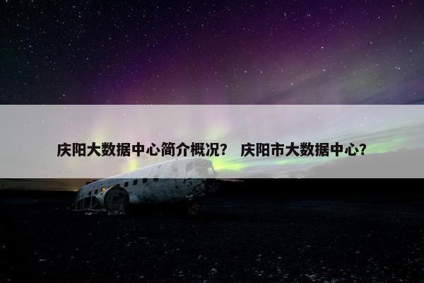 庆阳大数据中心简介概况？ 庆阳市大数据中心？