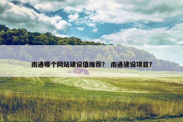 南通哪个网站建设值推荐？ 南通建设项目？