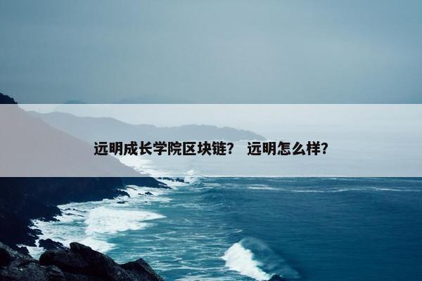 远明成长学院区块链？ 远明怎么样？
