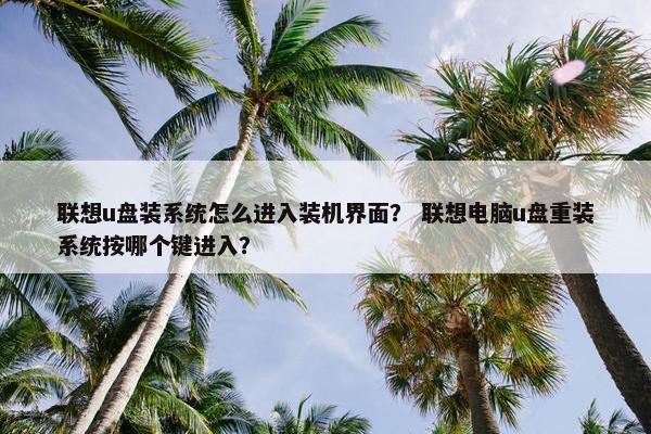 联想u盘装系统怎么进入装机界面？ 联想电脑u盘重装系统按哪个键进入？