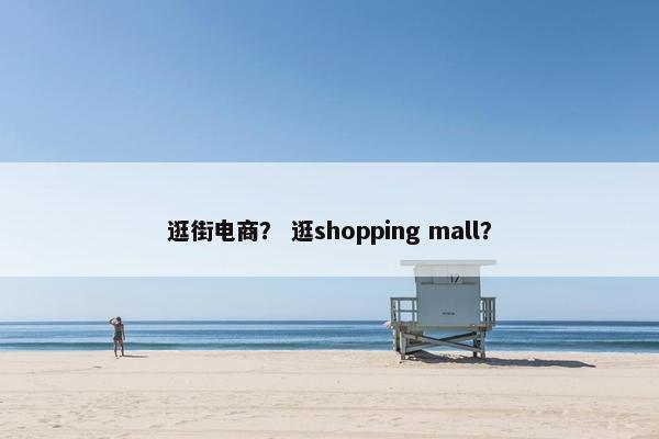 逛街电商？ 逛shopping mall？
