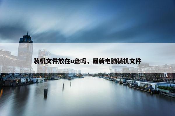 装机文件放在u盘吗，最新电脑装机文件