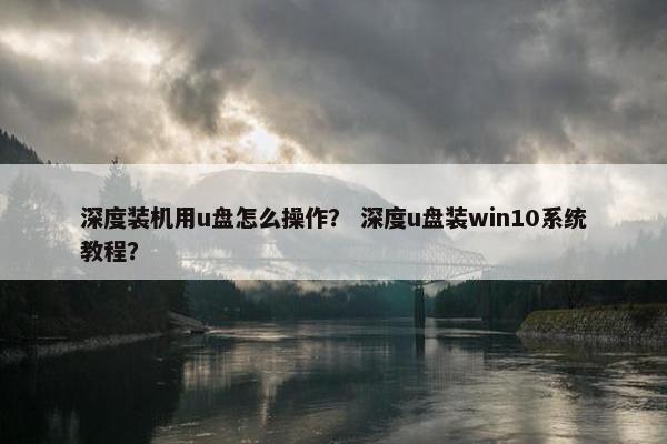 深度装机用u盘怎么操作？ 深度u盘装win10系统教程？