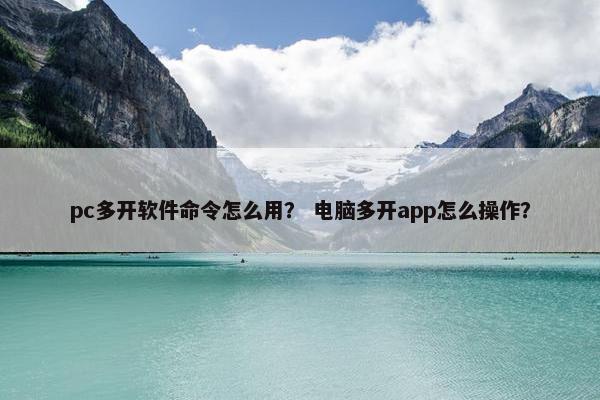 pc多开软件命令怎么用？ 电脑多开app怎么操作？
