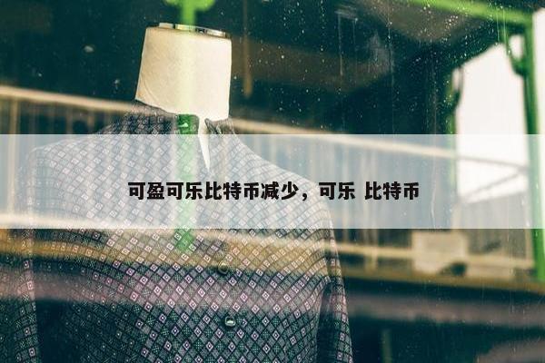 可盈可乐比特币减少，可乐 比特币