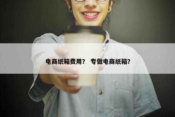 电商纸箱费用？ 专做电商纸箱？