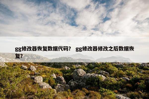 gg修改器恢复数据代码？ gg修改器修改之后数据恢复？