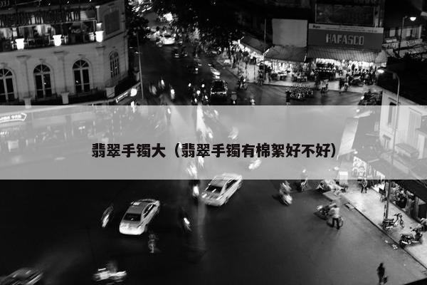 翡翠手镯大（翡翠手镯有棉絮好不好）