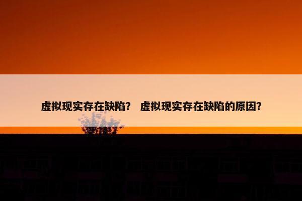 虚拟现实存在缺陷？ 虚拟现实存在缺陷的原因？