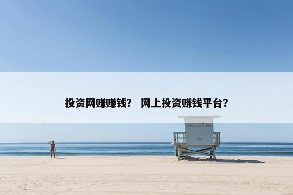 投资网赚赚钱？ 网上投资赚钱平台？
