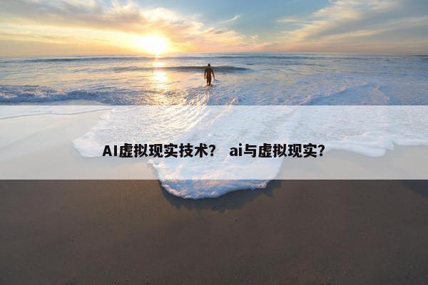 AI虚拟现实技术？ ai与虚拟现实？