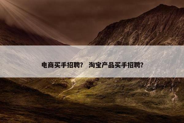 电商买手招聘？ 淘宝产品买手招聘？