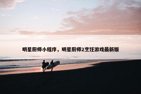 明星厨师小程序，明星厨师2烹饪游戏最新版