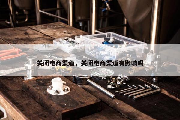 关闭电商渠道，关闭电商渠道有影响吗