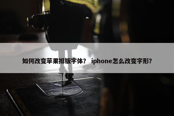 如何改变苹果排版字体？ iphone怎么改变字形？