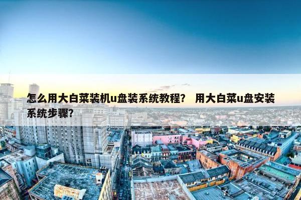 怎么用大白菜装机u盘装系统教程？ 用大白菜u盘安装系统步骤？