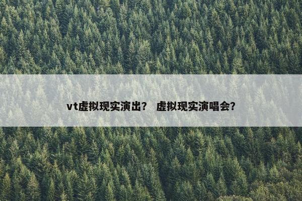 vt虚拟现实演出？ 虚拟现实演唱会？