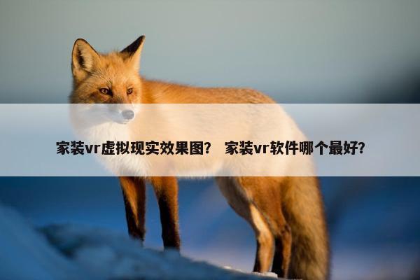 家装vr虚拟现实效果图？ 家装vr软件哪个最好？