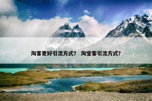 淘客更好引流方式？ 淘宝客引流方式？