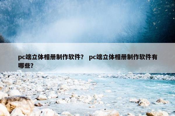 pc端立体相册制作软件？ pc端立体相册制作软件有哪些？