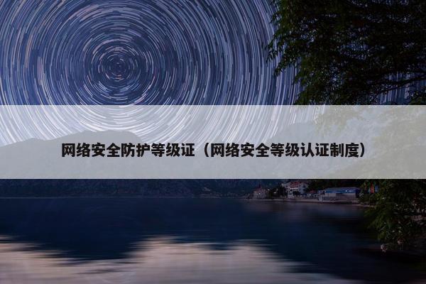 网络安全防护等级证（网络安全等级认证制度）