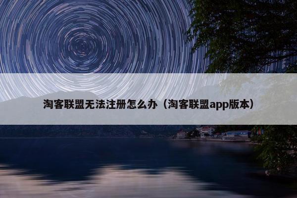淘客联盟无法注册怎么办（淘客联盟app版本）