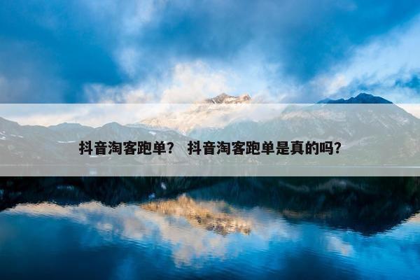 抖音淘客跑单？ 抖音淘客跑单是真的吗？