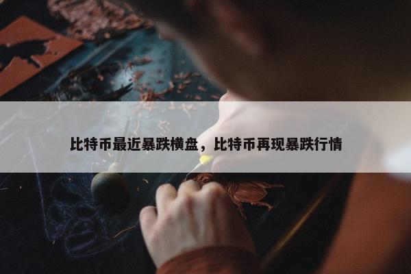 比特币最近暴跌横盘，比特币再现暴跌行情