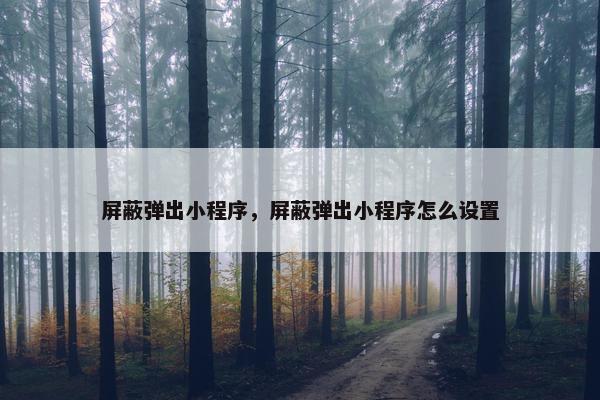 屏蔽弹出小程序，屏蔽弹出小程序怎么设置