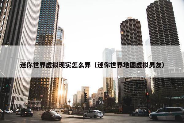 迷你世界虚拟现实怎么弄（迷你世界地图虚拟男友）