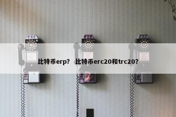 比特币erp？ 比特币erc20和trc20？