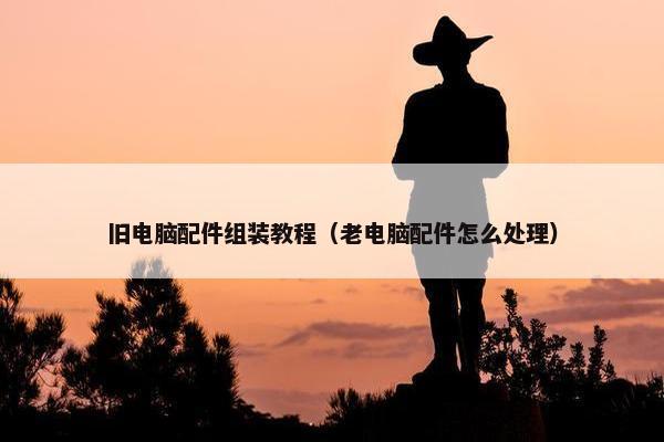 旧电脑配件组装教程（老电脑配件怎么处理）