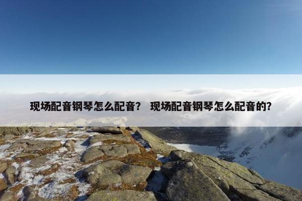 现场配音钢琴怎么配音？ 现场配音钢琴怎么配音的？