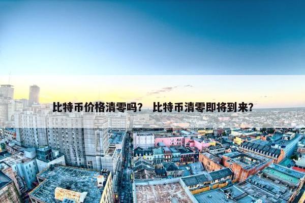 比特币价格清零吗？ 比特币清零即将到来？