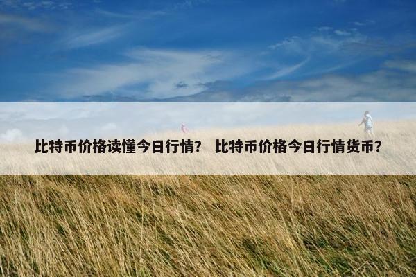 比特币价格读懂今日行情？ 比特币价格今日行情货币？