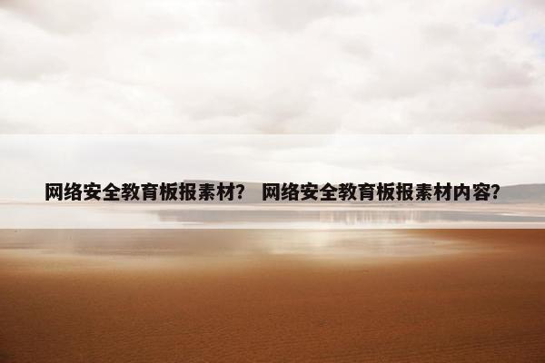 网络安全教育板报素材？ 网络安全教育板报素材内容？