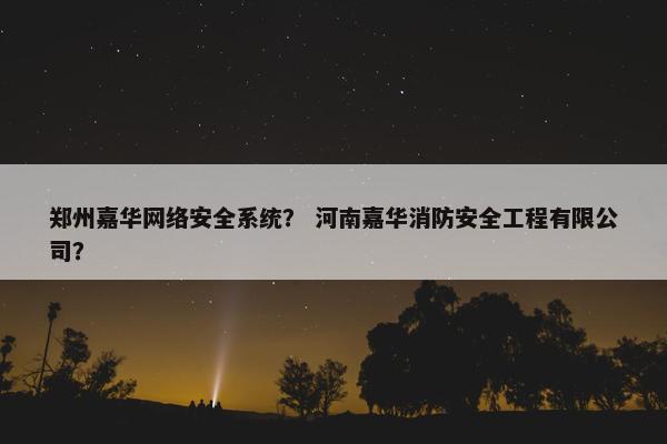 郑州嘉华网络安全系统？ 河南嘉华消防安全工程有限公司？