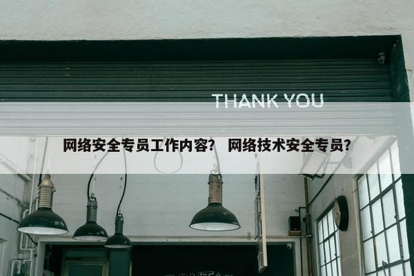 网络安全专员工作内容？ 网络技术安全专员？