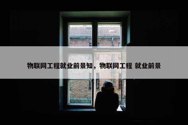 物联网工程就业前景知，物联网工程 就业前景