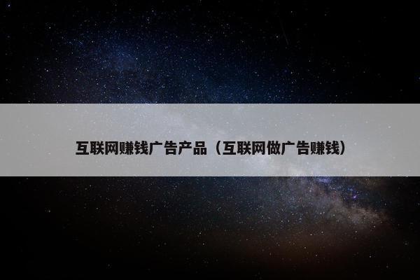 互联网赚钱广告产品（互联网做广告赚钱）