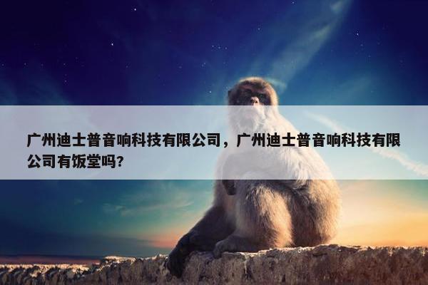 广州迪士普音响科技有限公司，广州迪士普音响科技有限公司有饭堂吗?