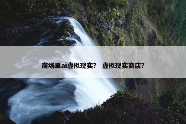 商场里ai虚拟现实？ 虚拟现实商店？