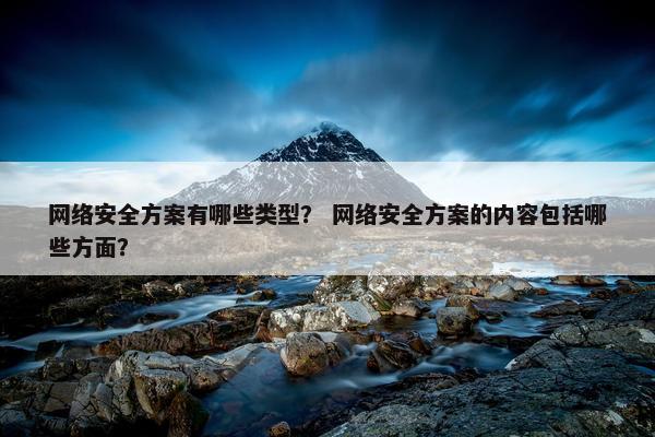 网络安全方案有哪些类型？ 网络安全方案的内容包括哪些方面？