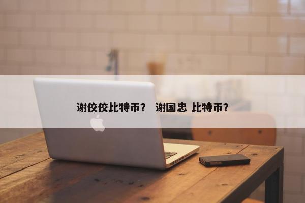 谢佼佼比特币？ 谢国忠 比特币？