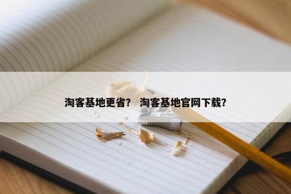 淘客基地更省？ 淘客基地官网下载？