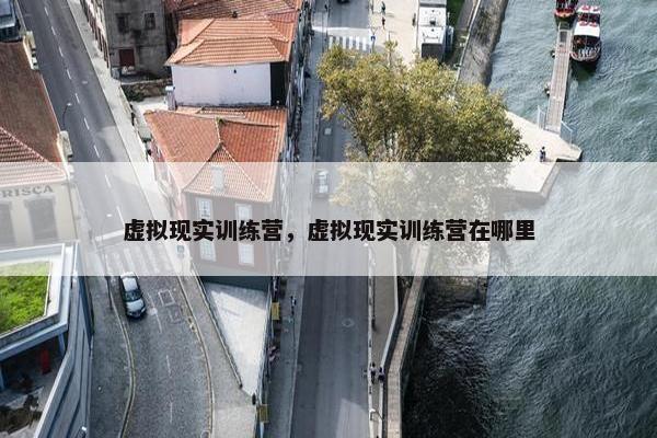 虚拟现实训练营，虚拟现实训练营在哪里
