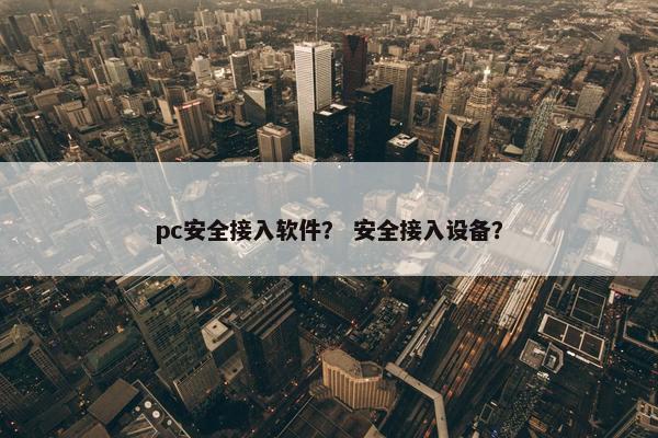 pc安全接入软件？ 安全接入设备？